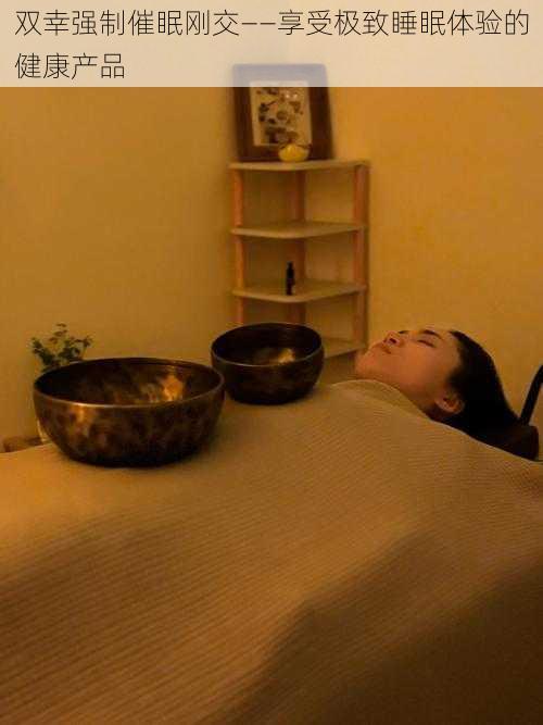 双幸强制催眠刚交——享受极致睡眠体验的健康产品