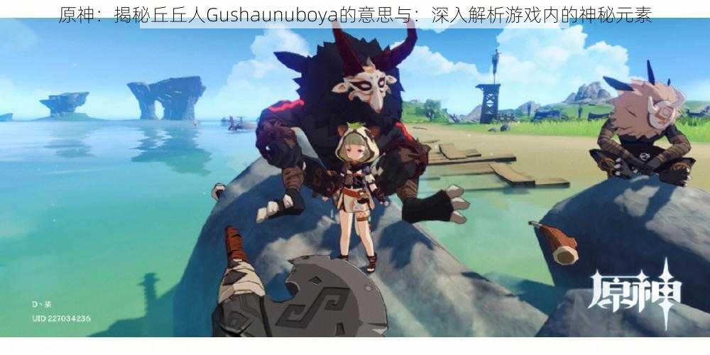原神:揭秘丘丘人Gushaunuboya的意思与:深入解析游戏内的神秘元素